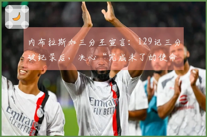 内布拉斯加三分王宣言：129记三分破纪录后，决心“完成未了的使命”