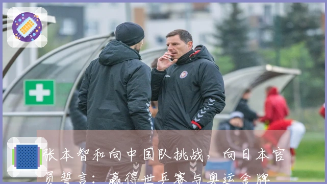 张本智和向中国队挑战，向日本官员誓言：赢得世乒赛与奥运金牌
