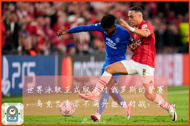 世界泳联正式取消对俄罗斯的禁赛，乌克兰表示不满并拒绝对战，判负0-5
