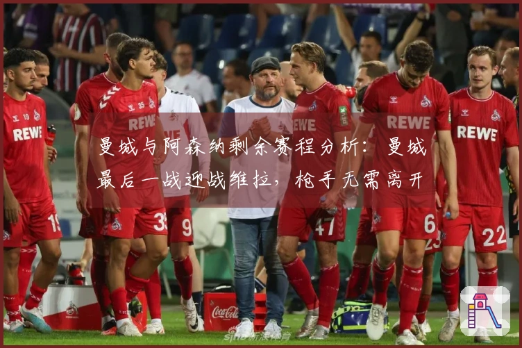 曼城与阿森纳剩余赛程分析：曼城最后一战迎战维拉，枪手无需离开伦敦