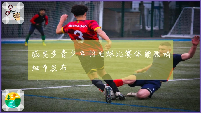 威克多青少年羽毛球比赛体能测试细节发布