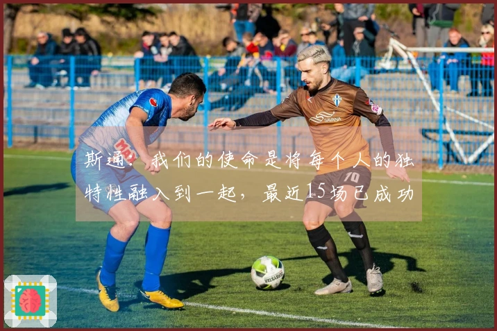 斯通：我们的使命是将每个人的独特性融入到一起，最近15场已成功找到节奏！