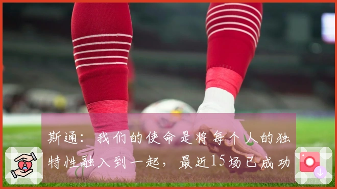 斯通：我们的使命是将每个人的独特性融入到一起，最近15场已成功找到节奏！