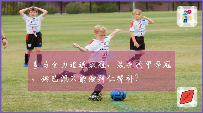 皇马全力追逐欧冠，放弃西甲争冠，姆巴佩只能做拜仁替补？