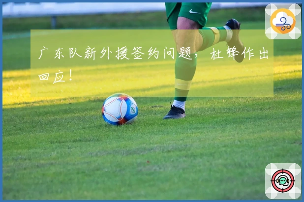广东队新外援签约问题，杜锋作出回应！