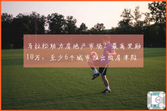 马拉松助力房地产市场？最高奖励10万，至少6个城市推出购房津贴