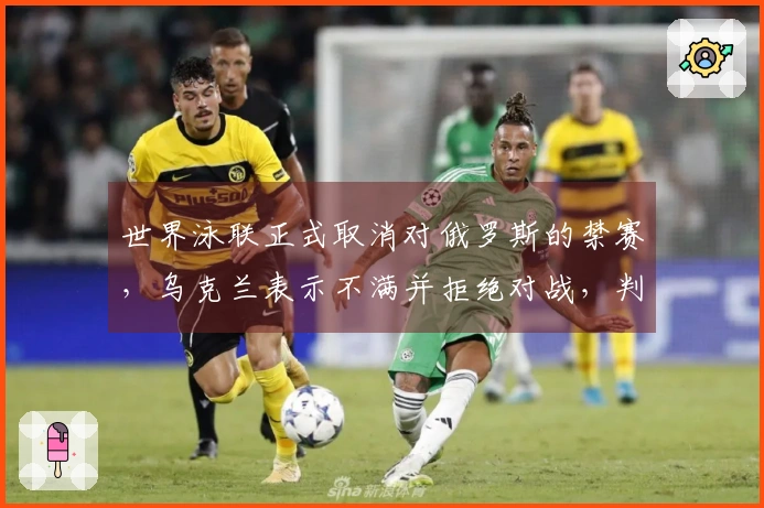 世界泳联正式取消对俄罗斯的禁赛，乌克兰表示不满并拒绝对战，判负0-5