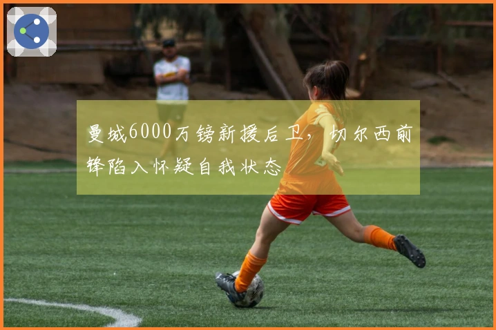 曼城6000万镑新援后卫，切尔西前锋陷入怀疑自我状态