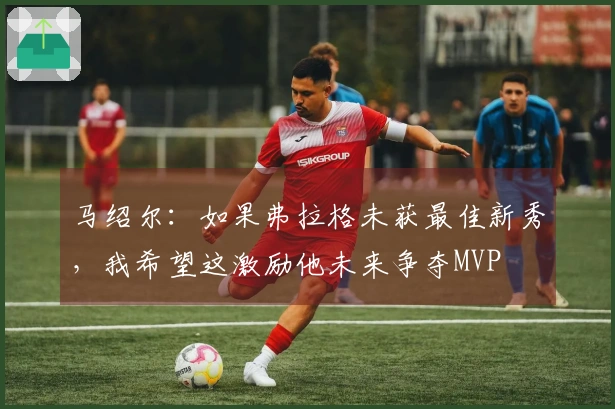 马绍尔：如果弗拉格未获最佳新秀，我希望这激励他未来争夺MVP