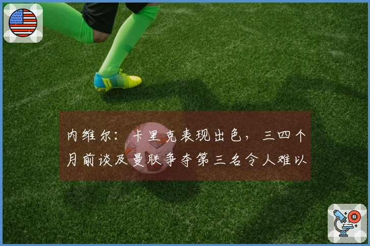 内维尔：卡里克表现出色，三四个月前谈及曼联争夺第三名令人难以置信