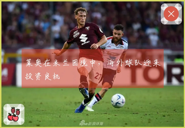 莱奥在米兰困境中，海外球队迎来投资良机