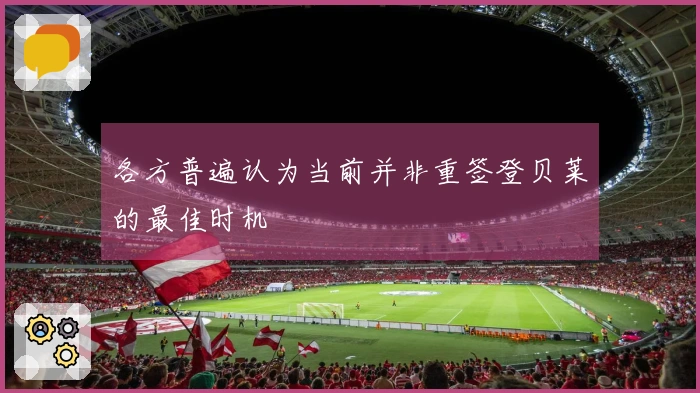 各方普遍认为当前并非重签登贝莱的最佳时机