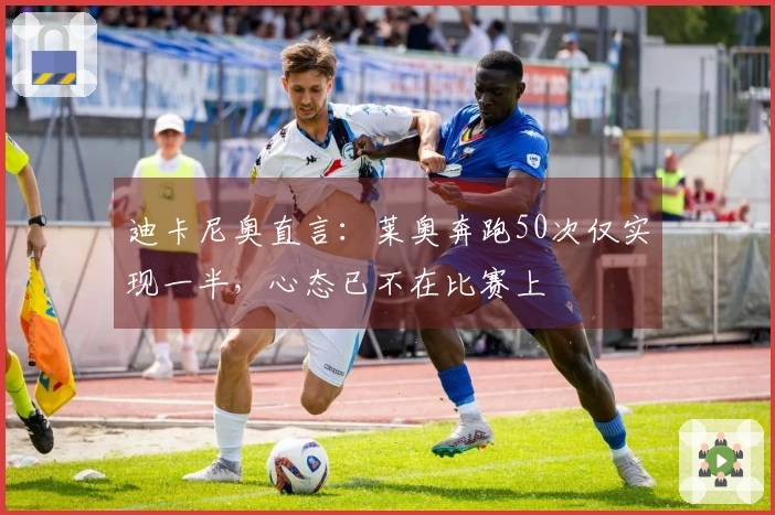 迪卡尼奥直言：莱奥奔跑50次仅实现一半，心态已不在比赛上