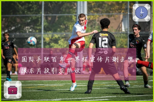 国际乒联百年世界杯宣传片删去樊振东片段引发热议