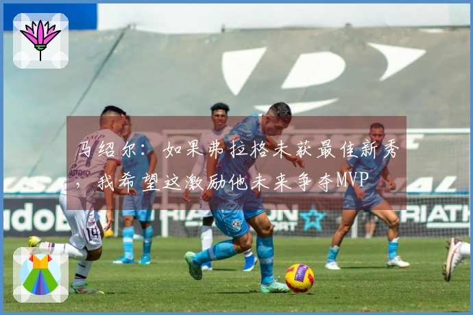 马绍尔：如果弗拉格未获最佳新秀，我希望这激励他未来争夺MVP