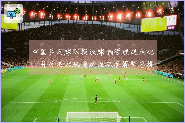 中国乒乓球队提议球拍管理规范化，并对洛杉矶奥运混双参赛阵容提出要求