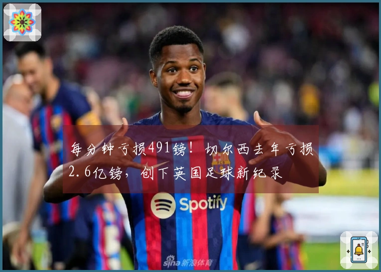 每分钟亏损491镑！切尔西去年亏损2.6亿镑，创下英国足球新纪录