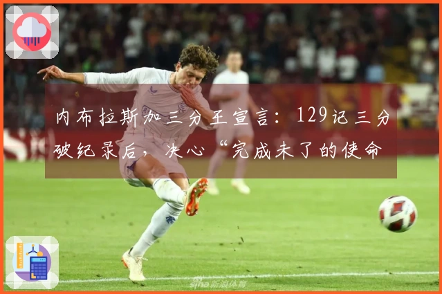 内布拉斯加三分王宣言：129记三分破纪录后，决心“完成未了的使命”