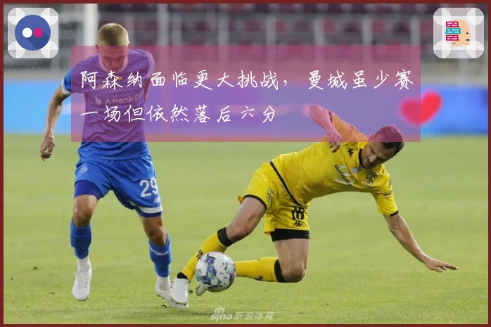 阿森纳面临更大挑战，曼城虽少赛一场但依然落后六分