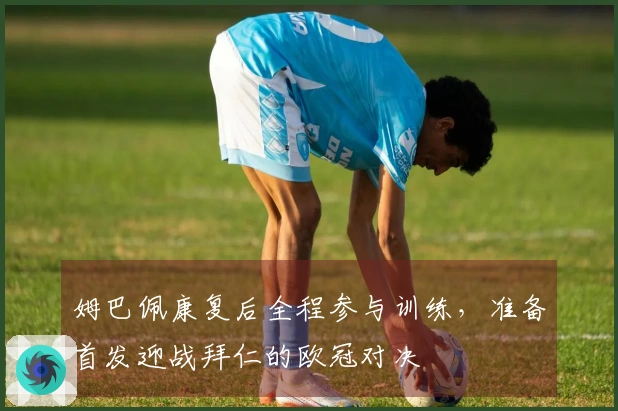 姆巴佩康复后全程参与训练，准备首发迎战拜仁的欧冠对决