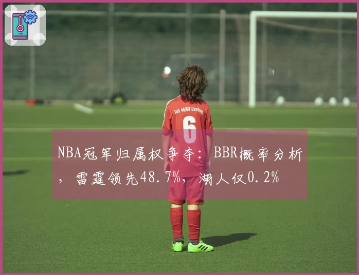 NBA冠军归属权争夺：BBR概率分析，雷霆领先48.7%，湖人仅0.2%