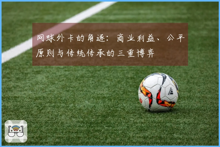网球外卡的角逐：商业利益、公平原则与传统传承的三重博弈