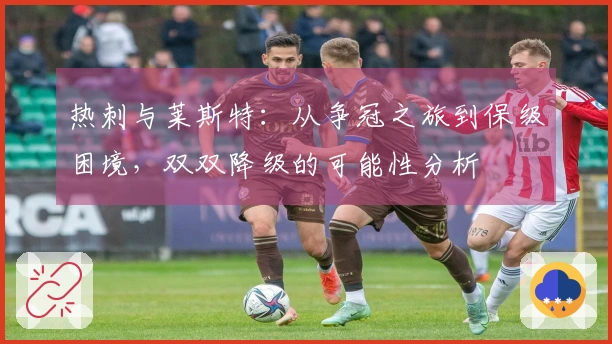 热刺与莱斯特：从争冠之旅到保级困境，双双降级的可能性分析