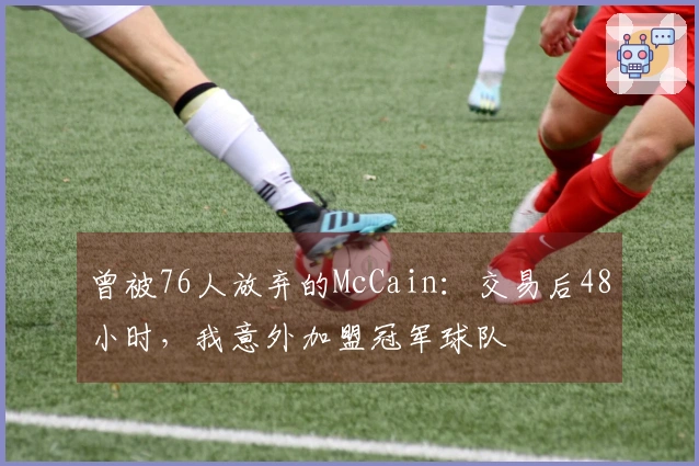 曾被76人放弃的McCain：交易后48小时，我意外加盟冠军球队