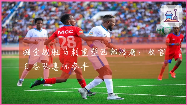 掘金战胜马刺重塑西部格局，收官日各队喜忧参半