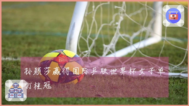 孙颖莎赢得国际乒联世界杯女子单打桂冠