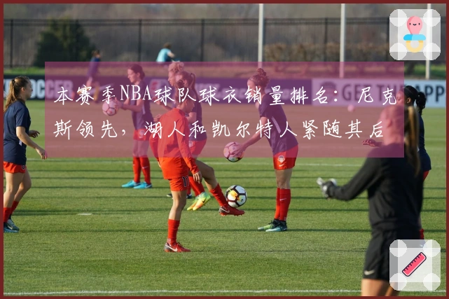 本赛季NBA球队球衣销量排名：尼克斯领先，湖人和凯尔特人紧随其后，勇士位列第四