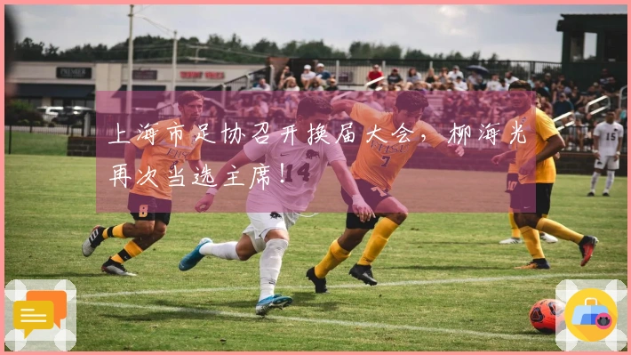 上海市足协召开换届大会，柳海光再次当选主席！
