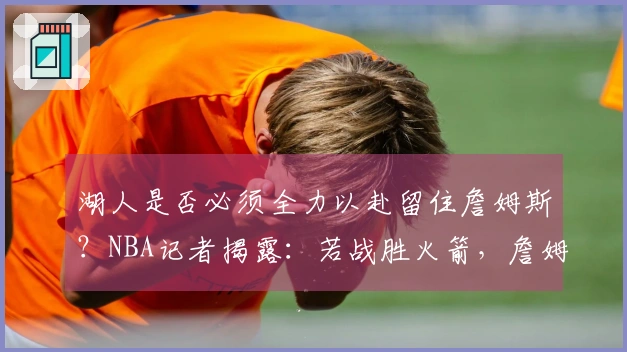 湖人是否必须全力以赴留住詹姆斯？NBA记者揭露：若战胜火箭，詹姆斯必将续约